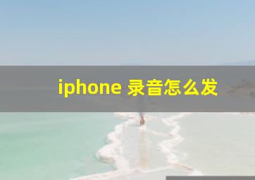 iphone 录音怎么发